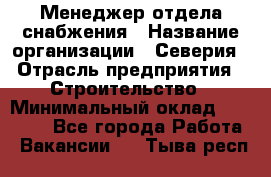 Менеджер отдела снабжения › Название организации ­ Северия › Отрасль предприятия ­ Строительство › Минимальный оклад ­ 35 000 - Все города Работа » Вакансии   . Тыва респ.